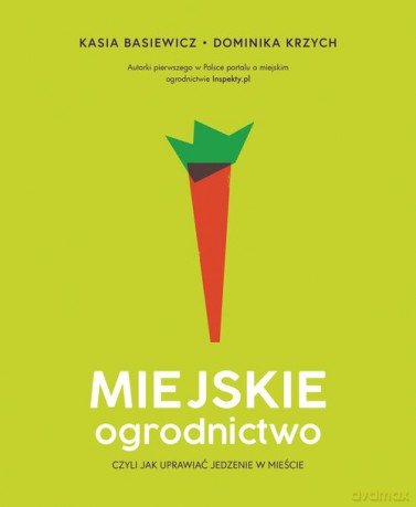 Miejskie ogrodnictwo czyli jak uprawiać jedzenie w mieście - Katarzyna Basiewicz, Dominika Krzych [KSIĄŻKA]