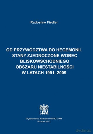 Od przywództwa do hegemonii. Stany Zjednoczone wobec bliskowschodniego obszaru niestabilności w latach 1991-2009 - Radosław Fiedler [KSIĄŻKA]