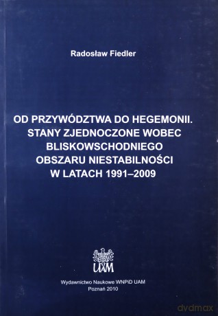 Od przywództwa do hegemonii. Stany Zjednoczone wobec bliskowschodniego obszaru niestabilności w latach 1991-2009 - Radosław Fiedler [KSIĄŻKA]