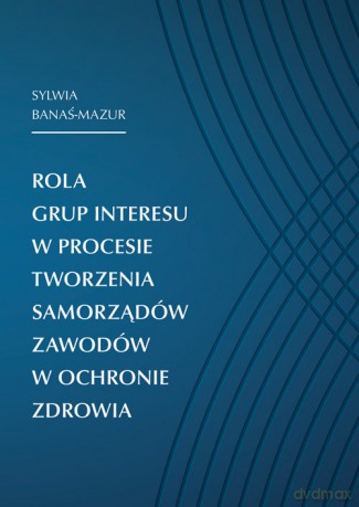 Rola grup interesu w procesie tworzenia samorządów zawodów w ochronie zdrowia - Sylwia Banaś-Mazur [KSIĄŻKA]