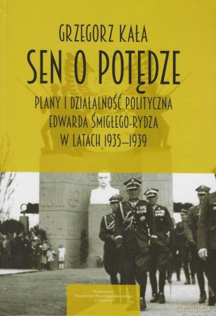 Sen o potędze Plany i działalność polityczna Edwarda Śmigłego-Rydza w latach 1935-1939 - Grzegorz Kała [KSIĄŻKA]