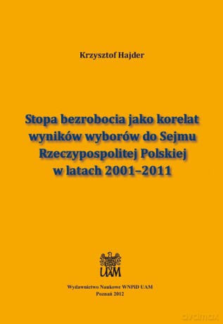 Stopa bezrobocia jako korelat wyników wyborów do Sejmu Rzeczypospolitej Polskiej w latach 2001-2011 - Krzysztof Hajder [KSIĄŻKA]