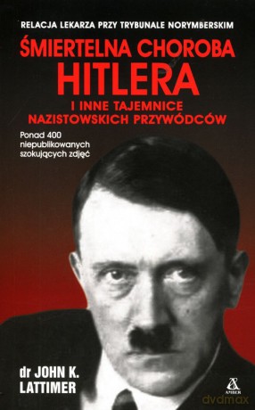 Śmiertelna choroba Hitlera i inne tajemnice nazistowskich przywódców - John K. Lattimer [KSIĄŻKA]