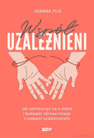 Współuzależnieni Jak zatroszczyć się o siebie i budować zdrowe relacje z osobami uzależnionymi - Joanna Flis [KSIĄŻKA]