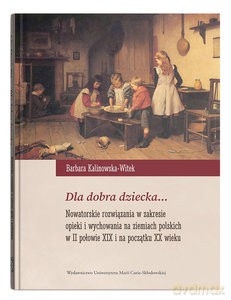 Dla dobra dziecka... Nowatorskie rozwiązania w zakresie opieki i wychowania na ziemiach polskich w II połowie XIX i na początku XX wieku - Barbara Kalinowska-Witek [KSIĄŻKA]