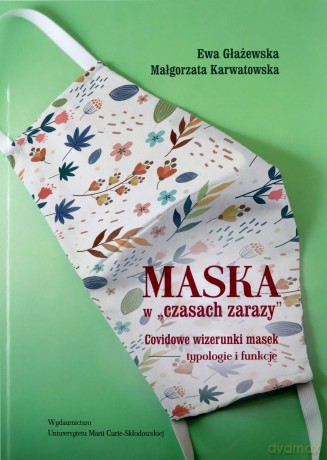 Maska w "czasach zarazy". Covidowe wizerunki masek - typologie i funkcje - Ewa Głażewska, Małgorzata Karwatowska [KSIĄŻKA]
