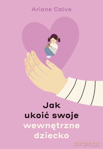 Jak ukoić swoje wewnętrzne dziecko - Ariane Calvo [KSIĄŻKA]