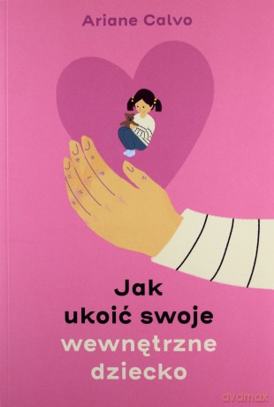 Jak ukoić swoje wewnętrzne dziecko - Ariane Calvo [KSIĄŻKA]