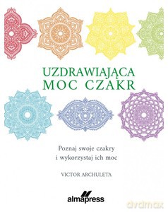 Uzdrawiająca moc czakr. Poznaj swoje czakry i wykorzystaj ich moc - Victor Archuleta [KSIĄŻKA]