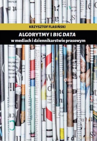 Algorytmy i big data w mediach i dziennikarstwie prasowym - Krzysztof Flasiński [KSIĄŻKA]