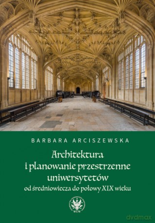Architektura i planowanie przestrzenne uniwersytetów od średniowiecza do połowy XIX wieku - Barbara Arciszewska [KSIĄŻKA]