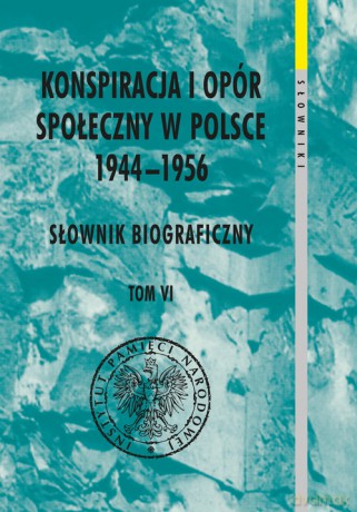 Konspiracja i opór społeczny w Polsce 1944-1956. Słownik biograficzny (Tom 6) [KSIĄŻKA]
