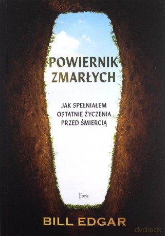 Powiernik zmarłych Jak spełniałem ostatnie życzenia przed śmiercią - Bill Edgar [KSIĄŻKA]