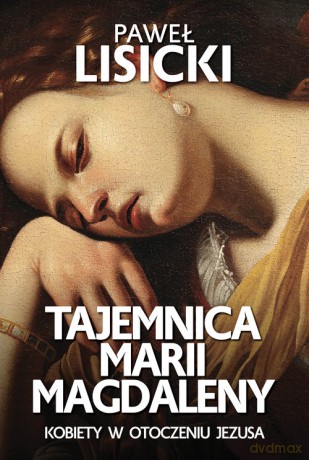 Tajemnica Marii Magdaleny Kobiety w otoczeniu Jezusa - Paweł Lisicki [KSIĄŻKA]