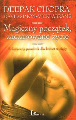 Magiczny Początek, Zaczarowane Życie Holistyczny Poradnik Dla Kobiet W Ciąży - Deepak Chopra, David Simon, Vicki Abrams [KSIĄŻKA]