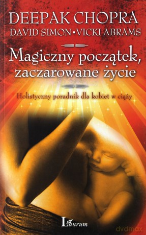 Magiczny Początek, Zaczarowane Życie Holistyczny Poradnik Dla Kobiet W Ciąży - Deepak Chopra, David Simon, Vicki Abrams [KSIĄŻKA]