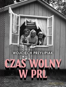 Czas wolny w PRL - Wojciech Przylipiak [KSIĄŻKA]