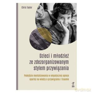Dzieci i młodzież ze zdezorganizowanym stylem przywiązania Podejście mentalizowania w empatycznej opiece opartej na wiedzy o przywiązaniu i traumie - Chris Taylor [KSIĄŻKA]