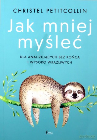 Jak mniej myśleć. Dla analizujących bez końca i wysoko wrażliwych - Christel Petitcollin [KSIĄŻKA]