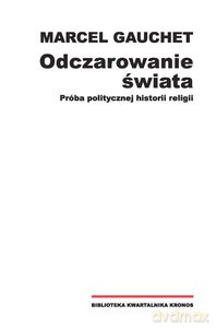 Odczarowanie świata. Próba politycznej historii religii - Marcel Gauchet [KSIĄŻKA]