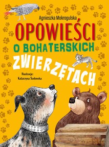Opowieści o bohaterskich zwierzętach - Agnieszka Mokrogulska [KSIĄŻKA]