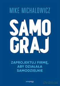 Samograj. Zaprojektuj firmę, aby działała samodzielnie - Mike Michalowicz [KSIĄŻKA]