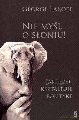 Nie Myśl O Słoniu Jak Język Kształtuje Politykę - George Lakoff [KSIĄŻKA]