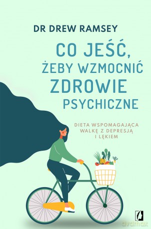 Co jeść, żeby wzmocnić zdrowie psychiczne. Dieta wspomagająca walkę z depresją i lękiem - Drew Ramsey [KSIĄŻKA]