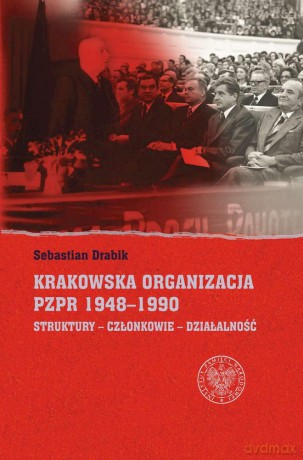 Krakowska organizacja PZPR (1948-1990). Struktury - Członkowie - Działalność - Sebastian Drabik [KSIĄŻKA]