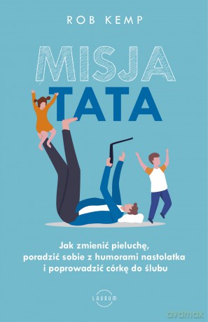 Misja TATA. Jak zmienić pieluchę, poradzić sobie z humorami nastolatka i poprowadzić córkę do ślubu - Rob Kemp [KSIĄŻKA]