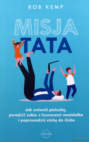 Misja TATA. Jak zmienić pieluchę, poradzić sobie z humorami nastolatka i poprowadzić córkę do ślubu - Rob Kemp [KSIĄŻKA]