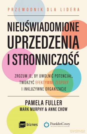 Nieuświadomione uprzedzenia i stronniczość. Zrozum je, by uwolnić potencjał, tworzyć efektywne zespoły i inkluzywne organizacje. - Pamela Fuller, Mark Murphy, Anne Chow [KSIĄŻKA]