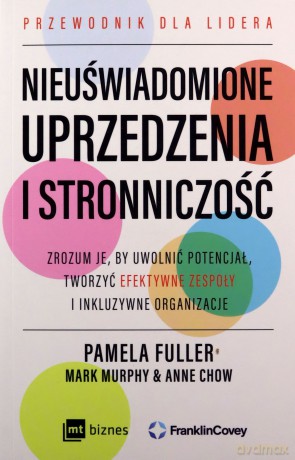 Nieuświadomione uprzedzenia i stronniczość. Zrozum je, by uwolnić potencjał, tworzyć efektywne zespoły i inkluzywne organizacje. - Pamela Fuller, Mark Murphy, Anne Chow [KSIĄŻKA]