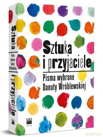 Sztuka i przyjaciele. Pisma wybrane Danuty Wróblewskiej - Danuta Wróblewska [KSIĄŻKA]