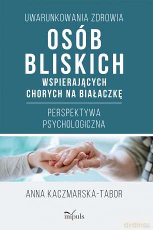 Uwarunkowania zdrowia osób bliskich wspierających chorych na białaczkę Perspektywa psychologiczna - Anna Kaczmarska-Tabor [KSIĄŻKA]