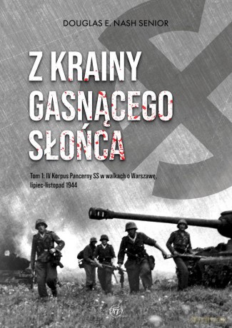 Z krainy gasnącego słońca (Tom 1) IV Korpus Pancerny SS w walkach o Warszawę, lipiec-listopad 1944 - Douglas E. Nash [KSIĄŻKA]