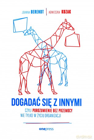 Dogadać się z innymi, czyli Porozumienie bez Przemocy nie tylko w życiu organizacji - Joanna Berendt, Agnieszka Kozak [KSIĄŻKA]