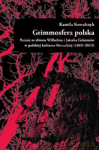 Grimmosfera polska. Baśnie ze zbioru Wilhelma i Jakuba Grimmów w polskiej kulturze literackiej (1865-2015) - Kamila Kowalczyk [KSIĄŻKA]