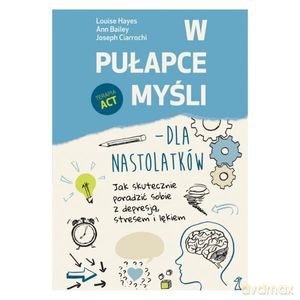 W pułapce myśli - dla nastolatków. Jak skutecznie poradzić sobie z depresją, stresem i lękiem - Ann Bailey, Joseph Ciarrochi [KSIĄŻKA]