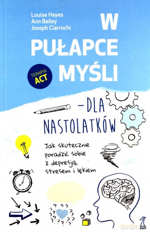 W pułapce myśli - dla nastolatków. Jak skutecznie poradzić sobie z depresją, stresem i lękiem - Ann Bailey, Joseph Ciarrochi [KSIĄŻKA]