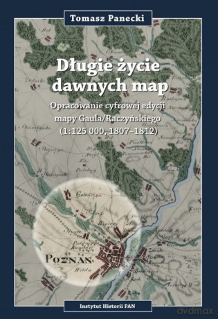 Długie życie dawnych map Opracowanie cyfrowej edycji may Gaula/Raczyńskiego (1:125 000, 1807-1812) - Tomasz Panecki [KSIĄŻKA]