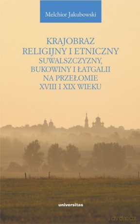 Krajobraz religijny i etniczny Suwalszczyzny, Bukowiny i Łatgalii na przełomie XVIII i XIX wieku - Melchior Jakubowski [KSIĄŻKA]