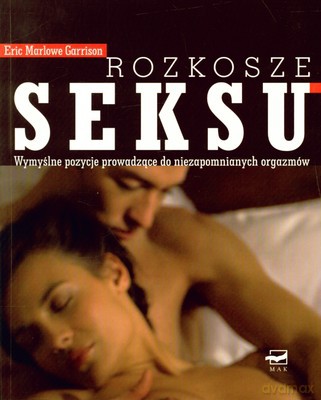 Rozkosze Seksu Wymyślne Pozycje Prowadzące Do Niezapomnianych Orgazmów - Eric Marlowe Garrison [KSIĄŻKA]