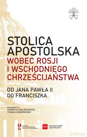 Stolica Apostolska wobec Rosji i wschodniego chrześcijaństwa. Od Jana Pawła II do Franciszka [KSIĄŻKA]