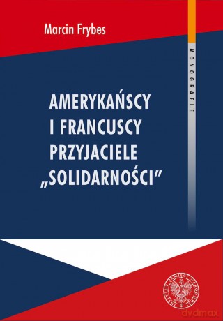 Amerykańscy i francuscy przyjaciele "Solidarności". Reakcje społeczne na "Solidarność" we Francji i USA w latach 1980-1989 - Marcin Frybes [KSIĄŻKA]