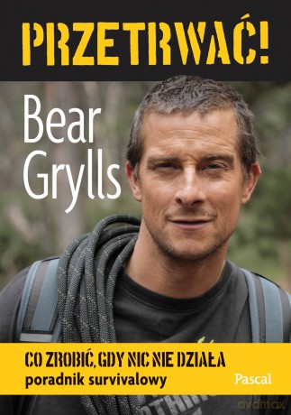 Przetrwać! Co zrobić, gdy nic nie działa. Poradnik survivalowy - Bear Grylls [KSIĄŻKA]