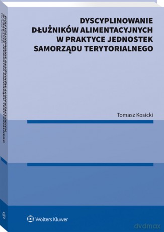 Dyscyplinowanie dłużników alimentacyjnych w praktyce jednostek samorządu terytorialnego - Tomasz Kosicki [KSIĄŻKA]