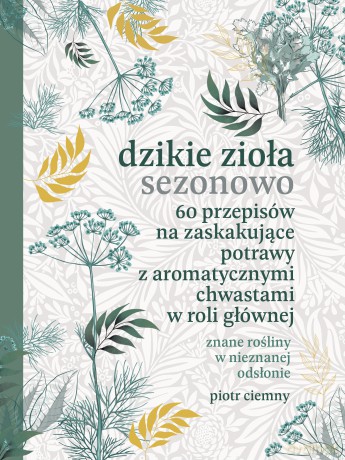 Dzikie zioła sezonowo. 60 przepisów na zaskakujące potrawy z aromatycznymi chwastami w roli głównej - Piotr Ciemny [KSIĄŻKA]