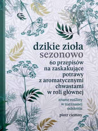 Dzikie zioła sezonowo. 60 przepisów na zaskakujące potrawy z aromatycznymi chwastami w roli głównej - Piotr Ciemny [KSIĄŻKA]