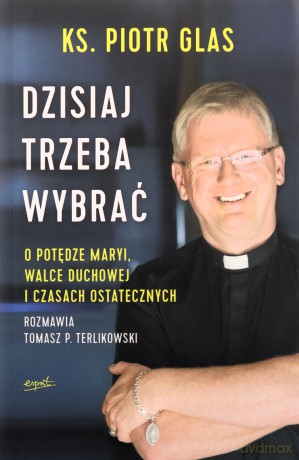 Dzisiaj trzeba wybrać. O potędze Maryi, walce duchowej i czasach ostatecznych - Piotr Glas, Tomasz Terlikowski [KSIĄŻKA]